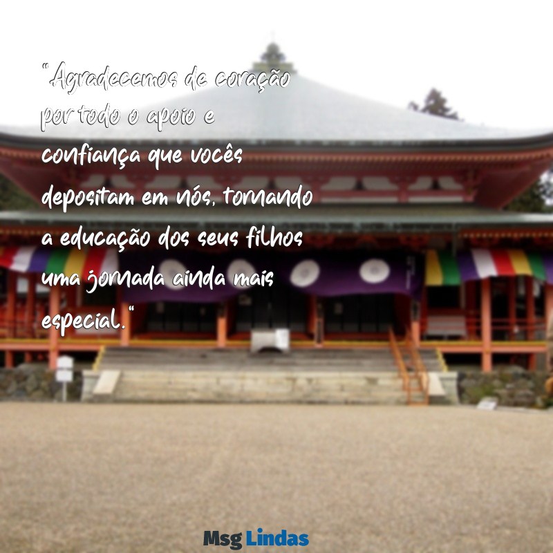 mensagens de agradecimento para os pais de alunos "Agradecemos de coração por todo o apoio e confiança que vocês depositam em nós, tornando a educação dos seus filhos uma jornada ainda mais especial."