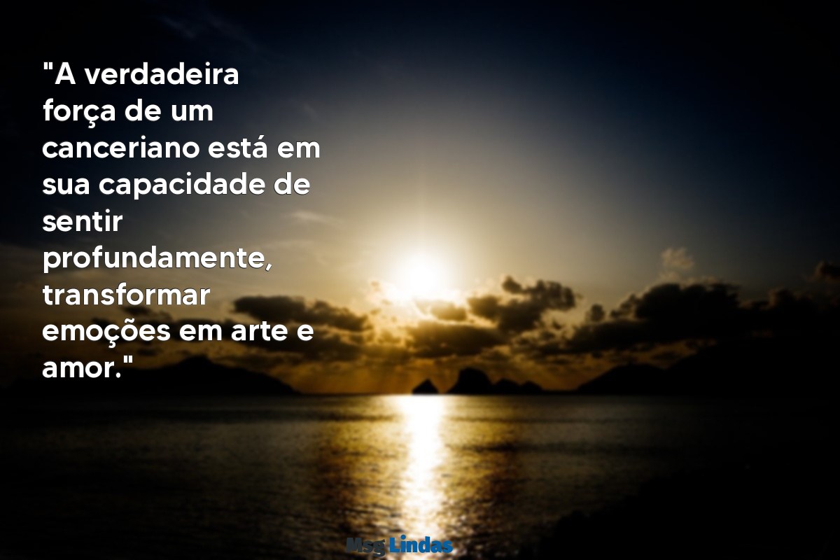 mensagens cancer "A verdadeira força de um canceriano está em sua capacidade de sentir profundamente, transformar emoções em arte e amor."