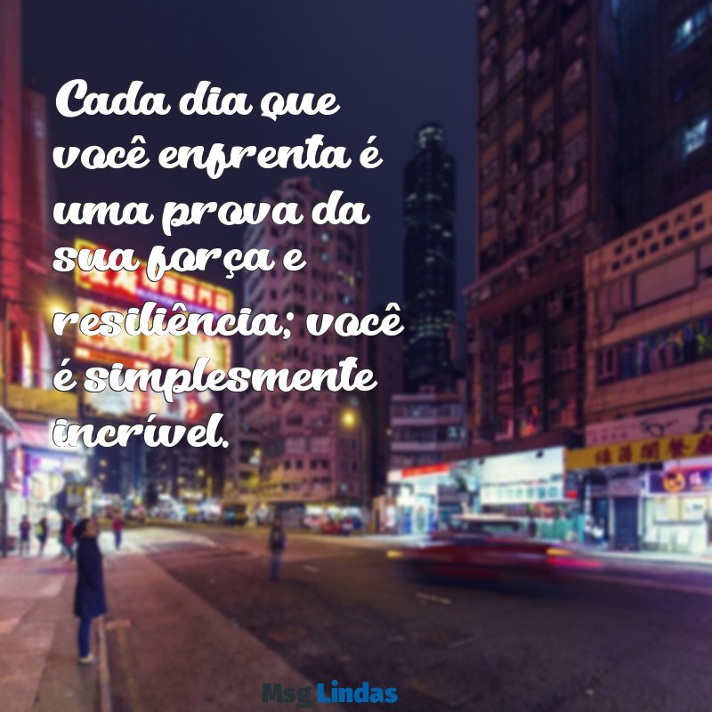 voce é uma pessoa incrivel Cada dia que você enfrenta é uma prova da sua força e resiliência; você é simplesmente incrível.