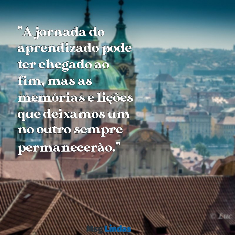 mensagens de professor para aluno despedida "A jornada do aprendizado pode ter chegado ao fim, mas as memórias e lições que deixamos um no outro sempre permanecerão."