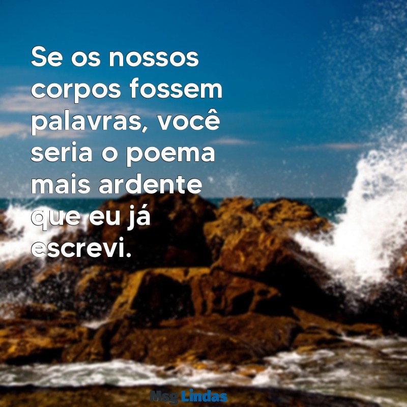 mensagens erótica Se os nossos corpos fossem palavras, você seria o poema mais ardente que eu já escrevi.