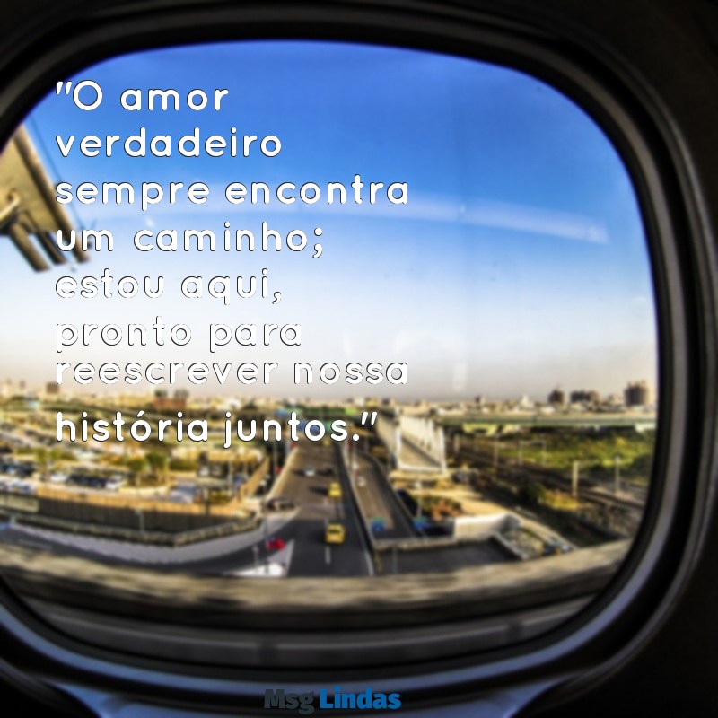 mensagens para reconquistar seu amor "O amor verdadeiro sempre encontra um caminho; estou aqui, pronto para reescrever nossa história juntos."