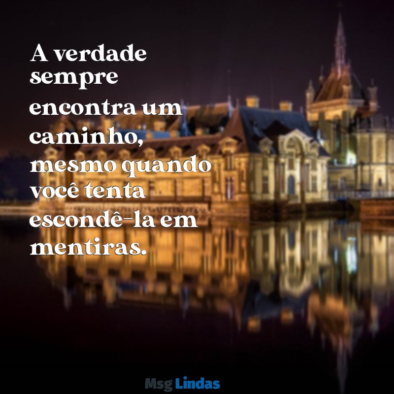 mensagens para pessoa mentirosa A verdade sempre encontra um caminho, mesmo quando você tenta escondê-la em mentiras.