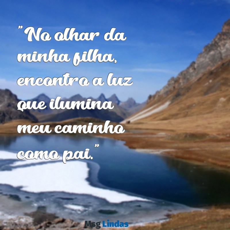 frases pai e filha "No olhar da minha filha, encontro a luz que ilumina meu caminho como pai."