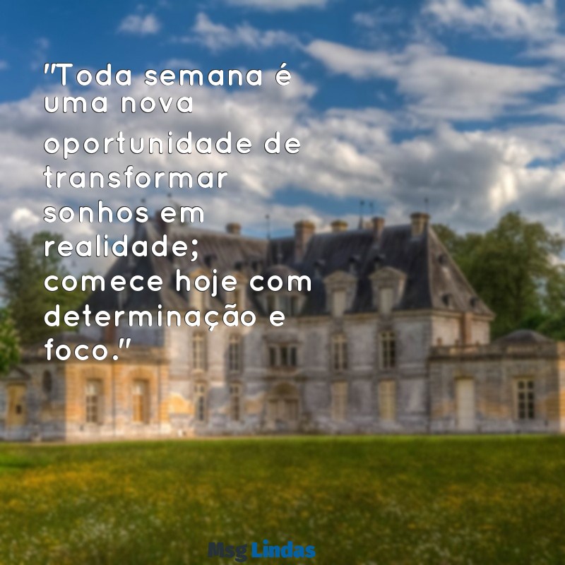 mensagens motivacional para começar a semana "Toda semana é uma nova oportunidade de transformar sonhos em realidade; comece hoje com determinação e foco."