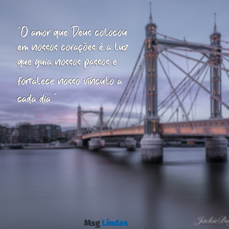 mensagens romântica gospel "O amor que Deus colocou em nossos corações é a luz que guia nossos passos e fortalece nosso vínculo a cada dia."