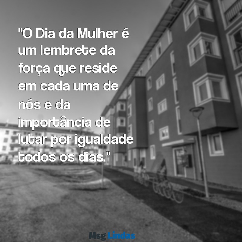 mensagens sobre o dia da mulher "O Dia da Mulher é um lembrete da força que reside em cada uma de nós e da importância de lutar por igualdade todos os dias."