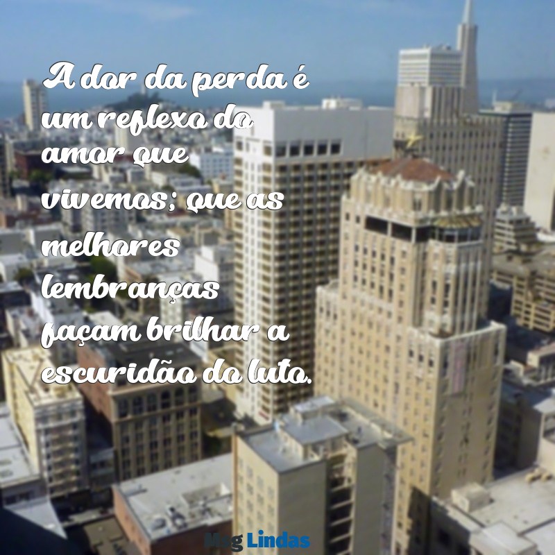 luto mensagens A dor da perda é um reflexo do amor que vivemos; que as melhores lembranças façam brilhar a escuridão do luto.