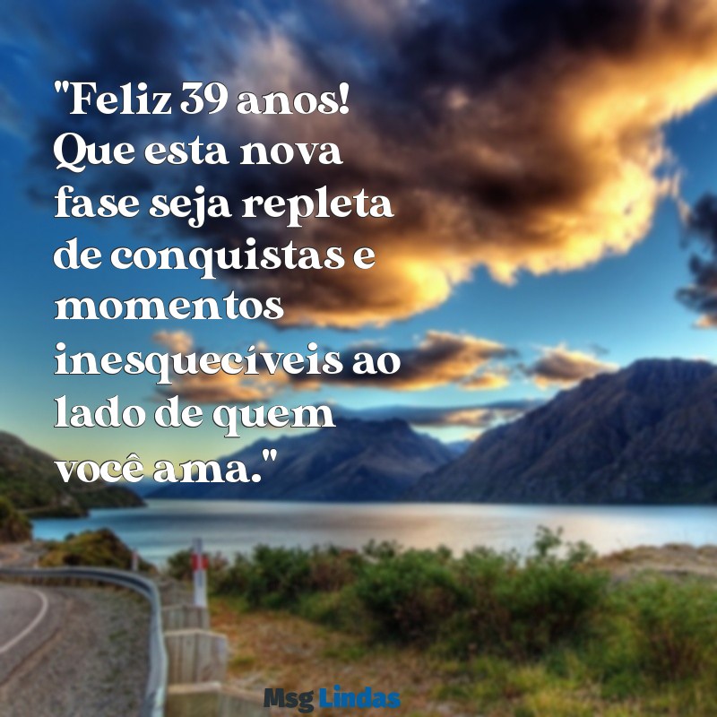 mensagens de aniversário de 39 anos "Feliz 39 anos! Que esta nova fase seja repleta de conquistas e momentos inesquecíveis ao lado de quem você ama."