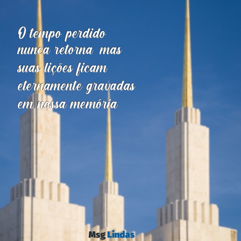 3 coisas que não voltam O tempo perdido nunca retorna, mas suas lições ficam eternamente gravadas em nossa memória.