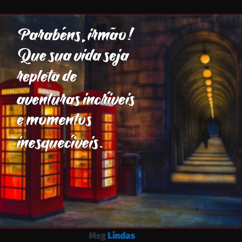 parabéns pra irmão Parabéns, irmão! Que sua vida seja repleta de aventuras incríveis e momentos inesquecíveis.