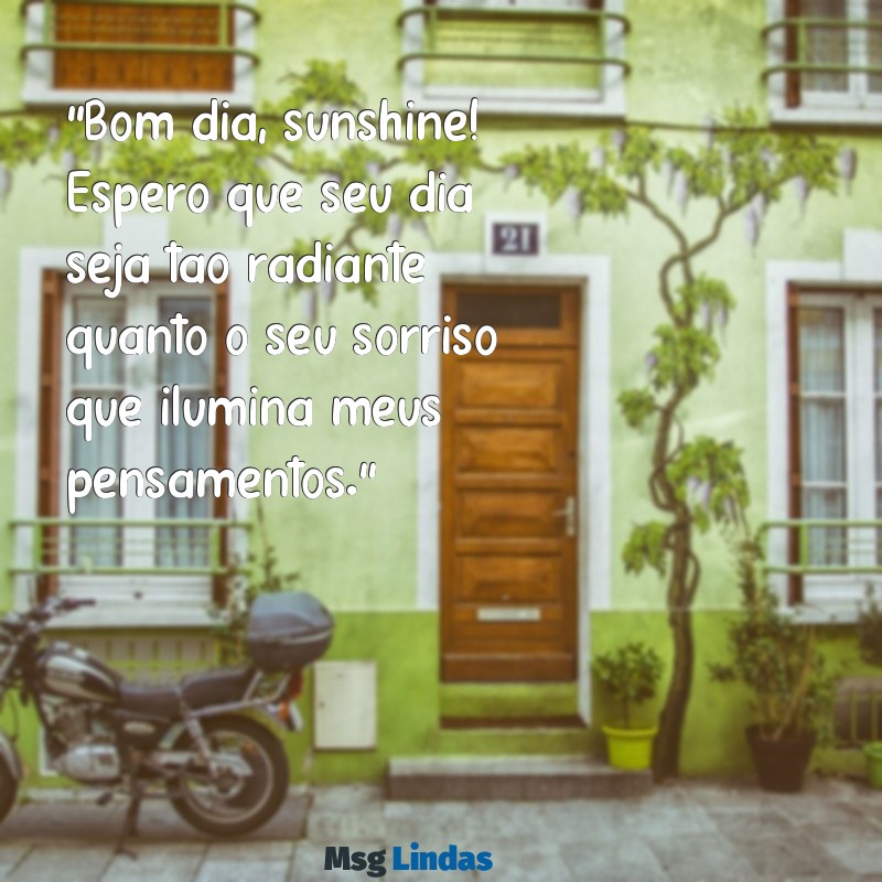 mensagens de bom dia crush "Bom dia, sunshine! Espero que seu dia seja tão radiante quanto o seu sorriso que ilumina meus pensamentos."