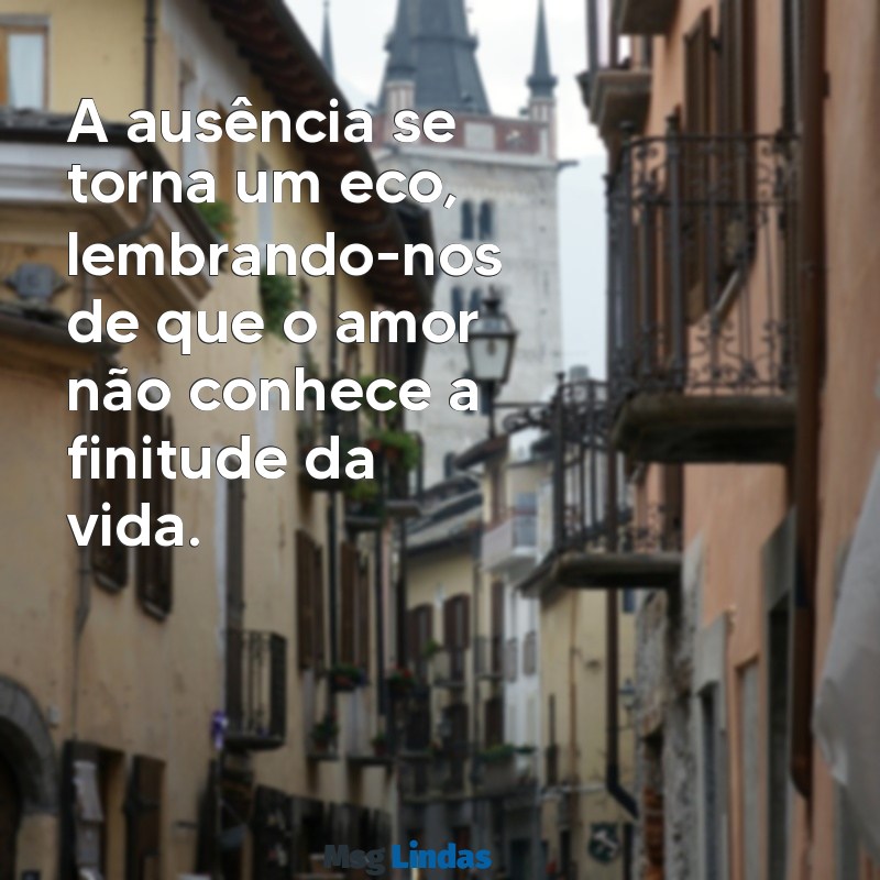 mensagens de sentimentos morte A ausência se torna um eco, lembrando-nos de que o amor não conhece a finitude da vida.