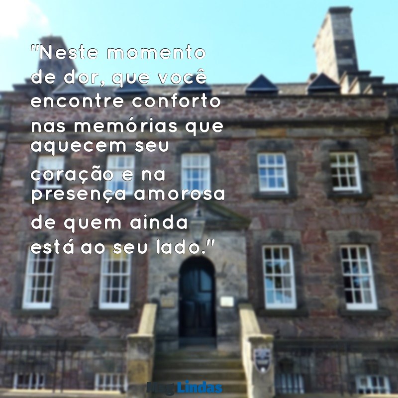 mensagens para pessoas de luto "Neste momento de dor, que você encontre conforto nas memórias que aquecem seu coração e na presença amorosa de quem ainda está ao seu lado."