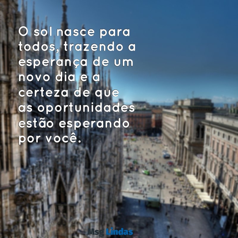 mensagens o sol nasce para todos O sol nasce para todos, trazendo a esperança de um novo dia e a certeza de que as oportunidades estão esperando por você.