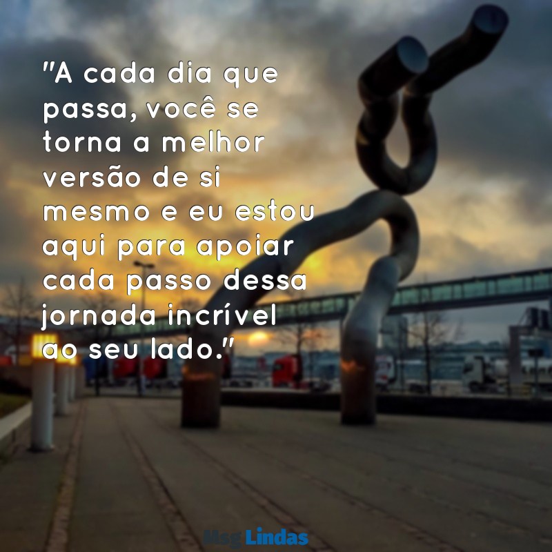 mensagens de motivação para o marido "A cada dia que passa, você se torna a melhor versão de si mesmo e eu estou aqui para apoiar cada passo dessa jornada incrível ao seu lado."