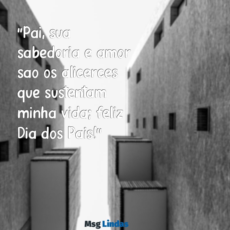 mensagens bonitas para o dia dos pais "Pai, sua sabedoria e amor são os alicerces que sustentam minha vida; feliz Dia dos Pais!"