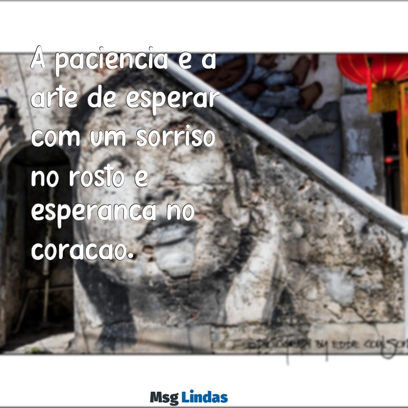 mensagens de paciencia A paciência é a arte de esperar com um sorriso no rosto e esperança no coração.