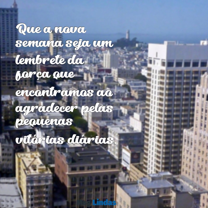 gratidão por mais uma semana que se inicia Que a nova semana seja um lembrete da força que encontramos ao agradecer pelas pequenas vitórias diárias.