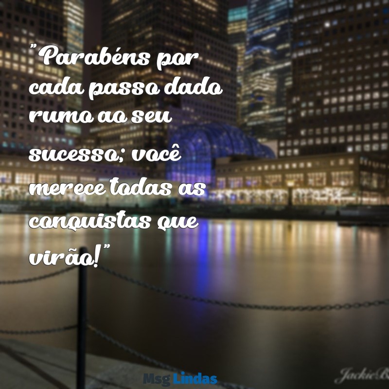 mensagens de sucesso profissional para amigo "Parabéns por cada passo dado rumo ao seu sucesso; você merece todas as conquistas que virão!"