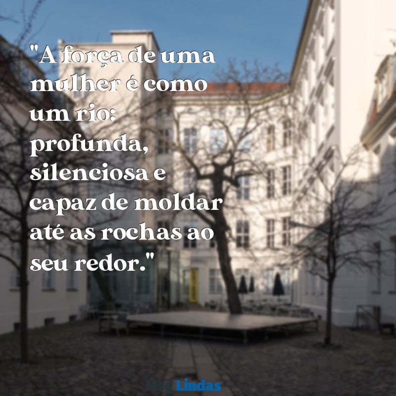 mensagens mulher "A força de uma mulher é como um rio: profunda, silenciosa e capaz de moldar até as rochas ao seu redor."