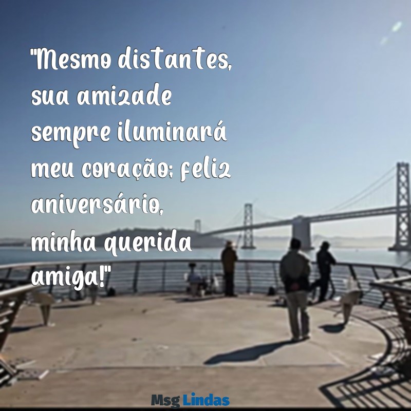 mensagens de aniversário para amiga que se afastou de mim "Mesmo distantes, sua amizade sempre iluminará meu coração; feliz aniversário, minha querida amiga!"