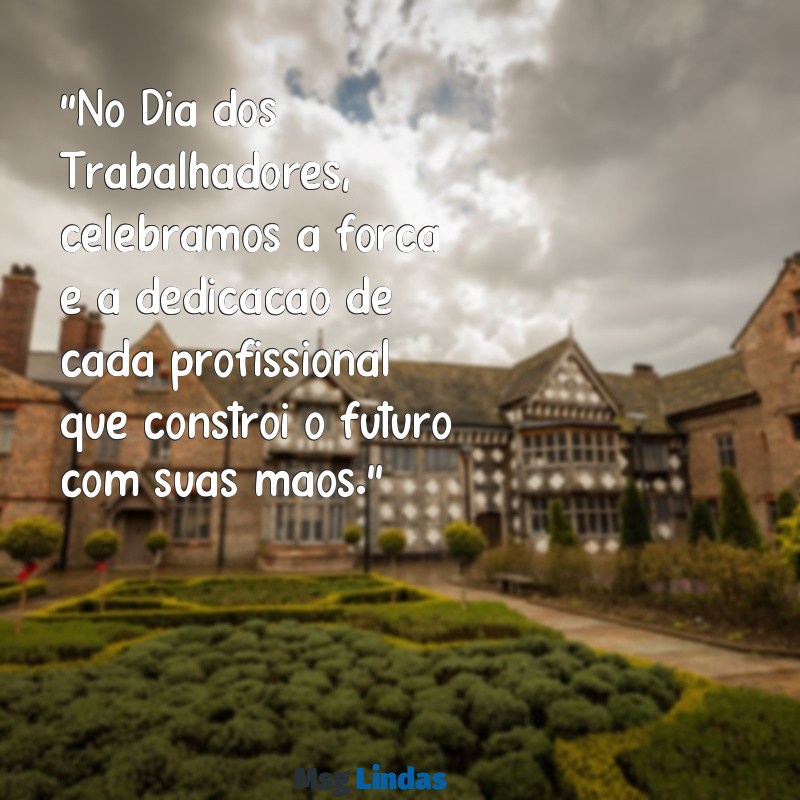 mensagens para o dia dos trabalhadores "No Dia dos Trabalhadores, celebramos a força e a dedicação de cada profissional que constrói o futuro com suas mãos."