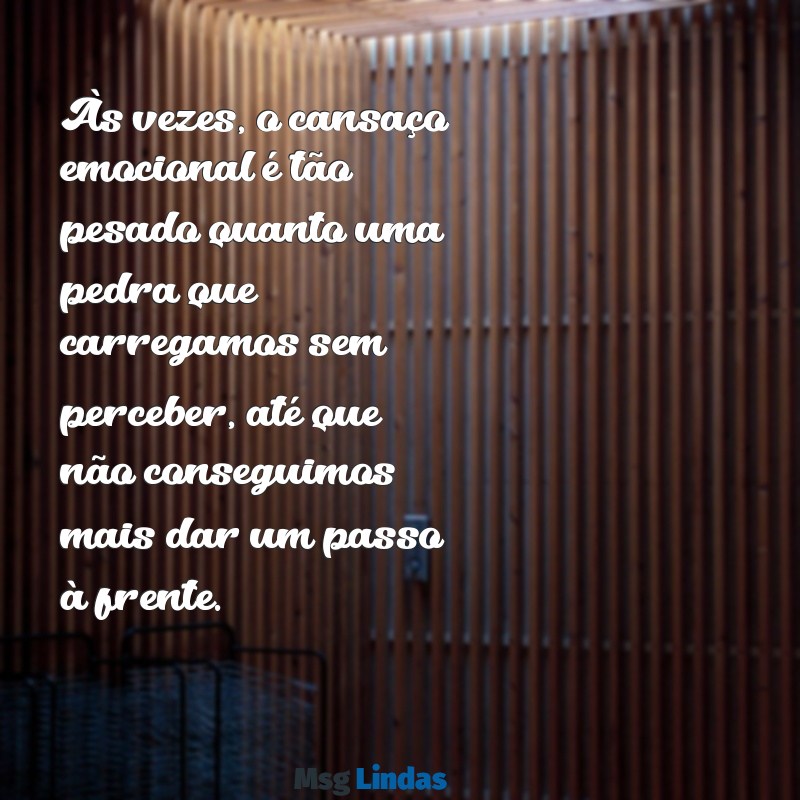 mensagens de exaustão emocional Às vezes, o cansaço emocional é tão pesado quanto uma pedra que carregamos sem perceber, até que não conseguimos mais dar um passo à frente.