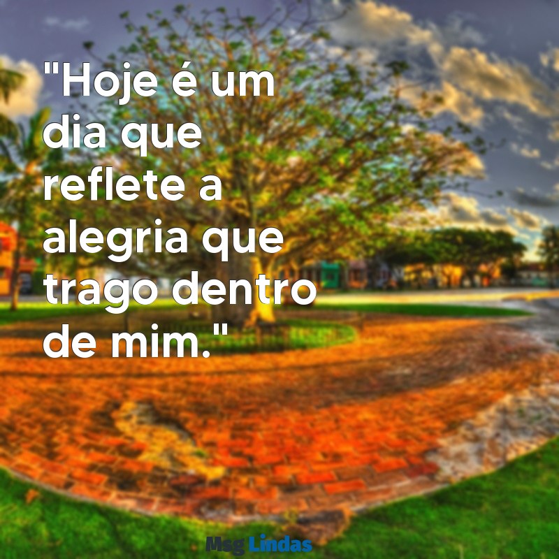 dia feliz frases "Hoje é um dia que reflete a alegria que trago dentro de mim."