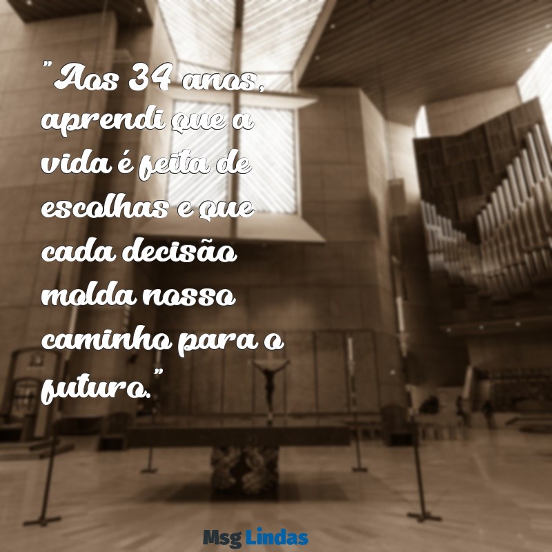 mensagens de 34 anos "Aos 34 anos, aprendi que a vida é feita de escolhas e que cada decisão molda nosso caminho para o futuro."