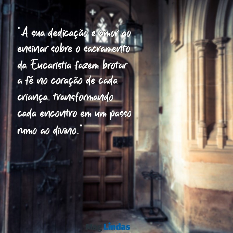 mensagens para catequista de primeira eucaristia "A sua dedicação e amor ao ensinar sobre o sacramento da Eucaristia fazem brotar a fé no coração de cada criança, transformando cada encontro em um passo rumo ao divino."