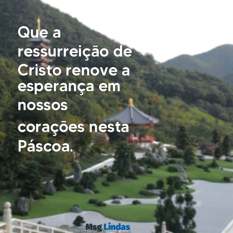 mensagens de pascoa Que a ressurreição de Cristo renove a esperança em nossos corações nesta Páscoa.