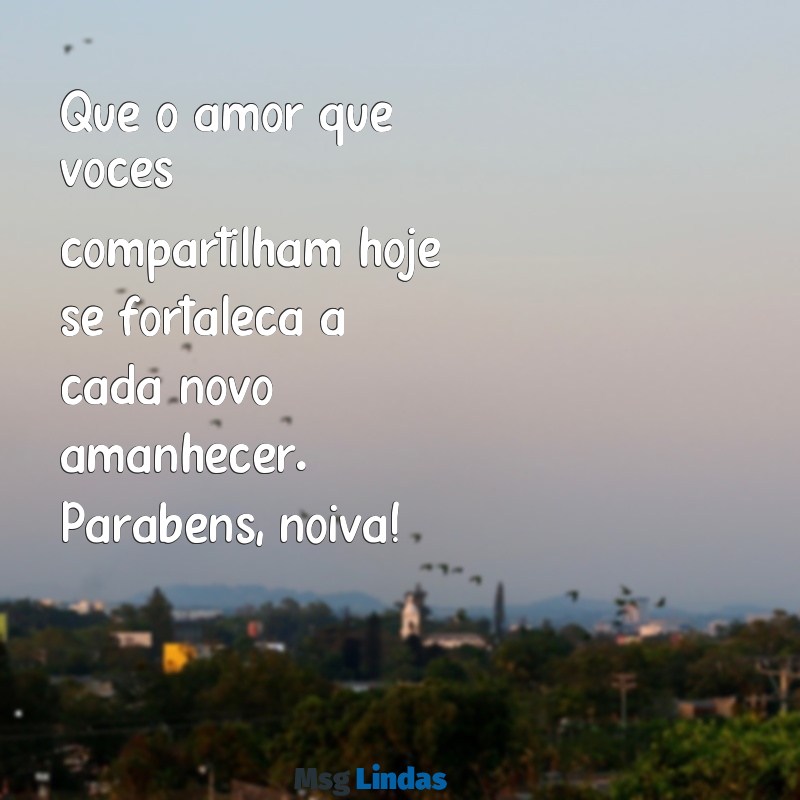 mensagens para uma noiva Que o amor que vocês compartilham hoje se fortaleça a cada novo amanhecer. Parabéns, noiva!