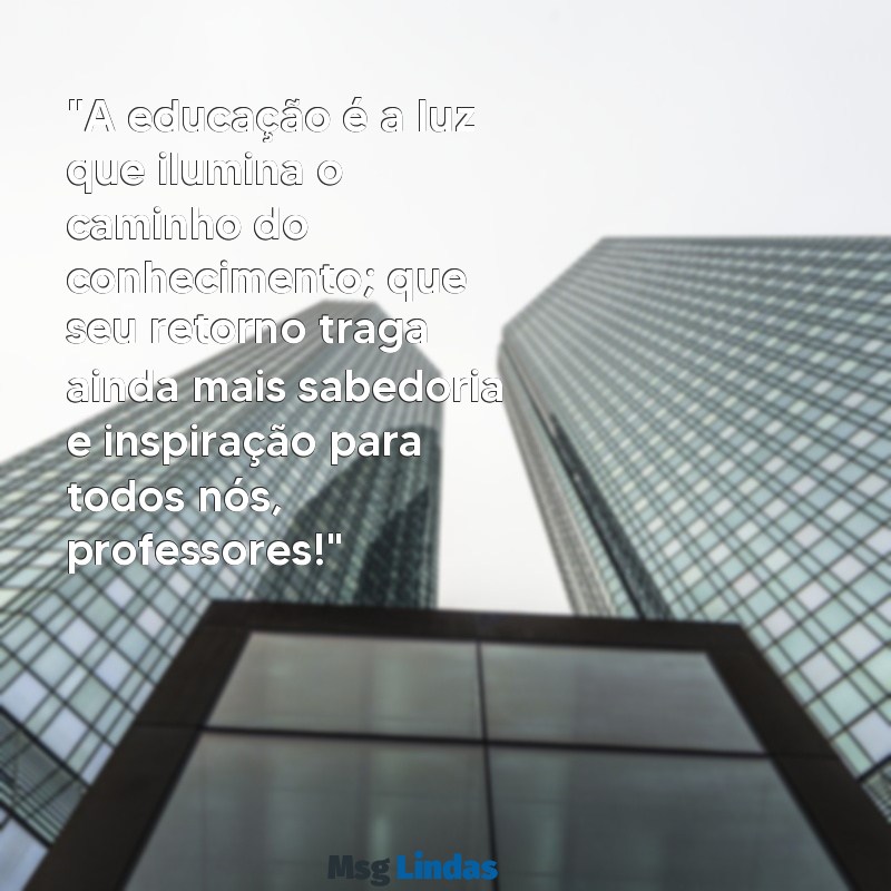 mensagens de bom retorno aos professores "A educação é a luz que ilumina o caminho do conhecimento; que seu retorno traga ainda mais sabedoria e inspiração para todos nós, professores!"