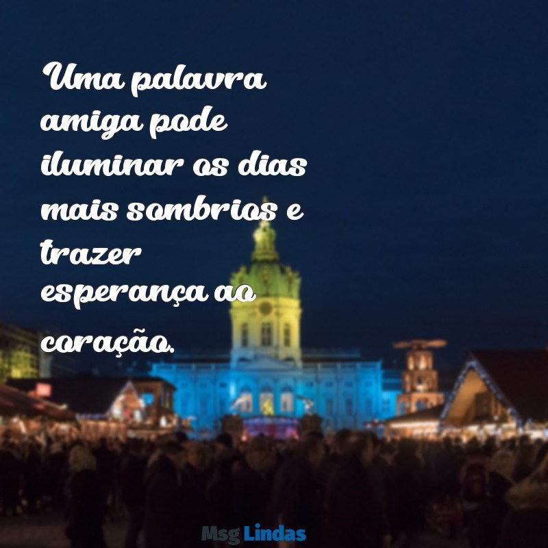 palavra amiga Uma palavra amiga pode iluminar os dias mais sombrios e trazer esperança ao coração.