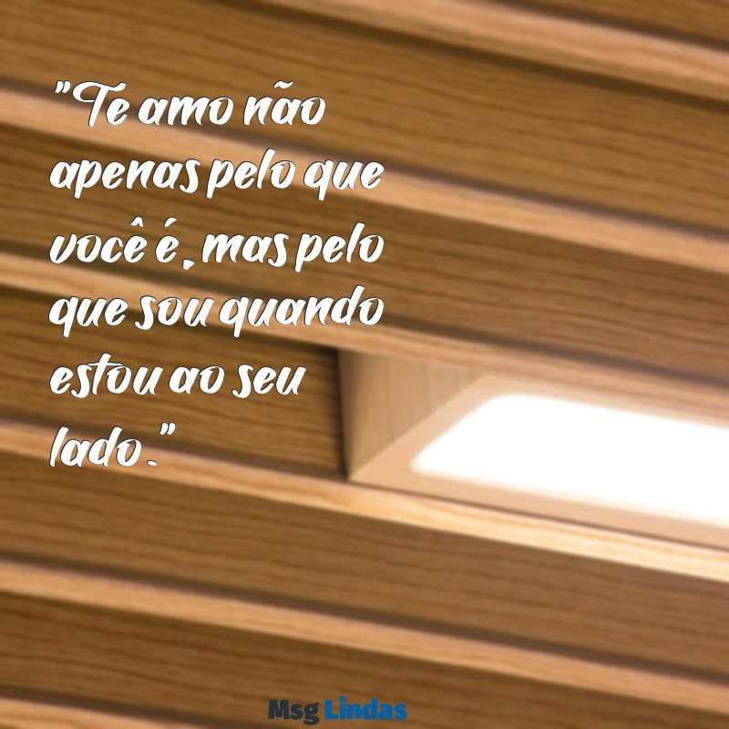 mensagens de te amo "Te amo não apenas pelo que você é, mas pelo que sou quando estou ao seu lado."