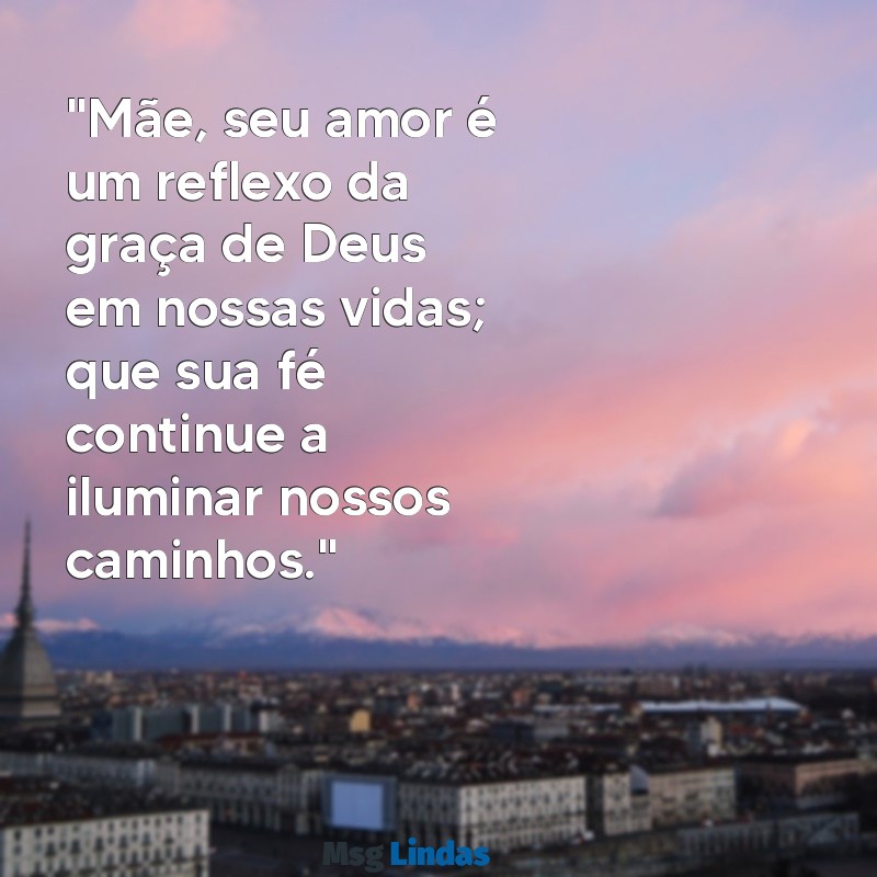 mensagens dia das mães evangélica para ler na igreja "Mãe, seu amor é um reflexo da graça de Deus em nossas vidas; que sua fé continue a iluminar nossos caminhos."