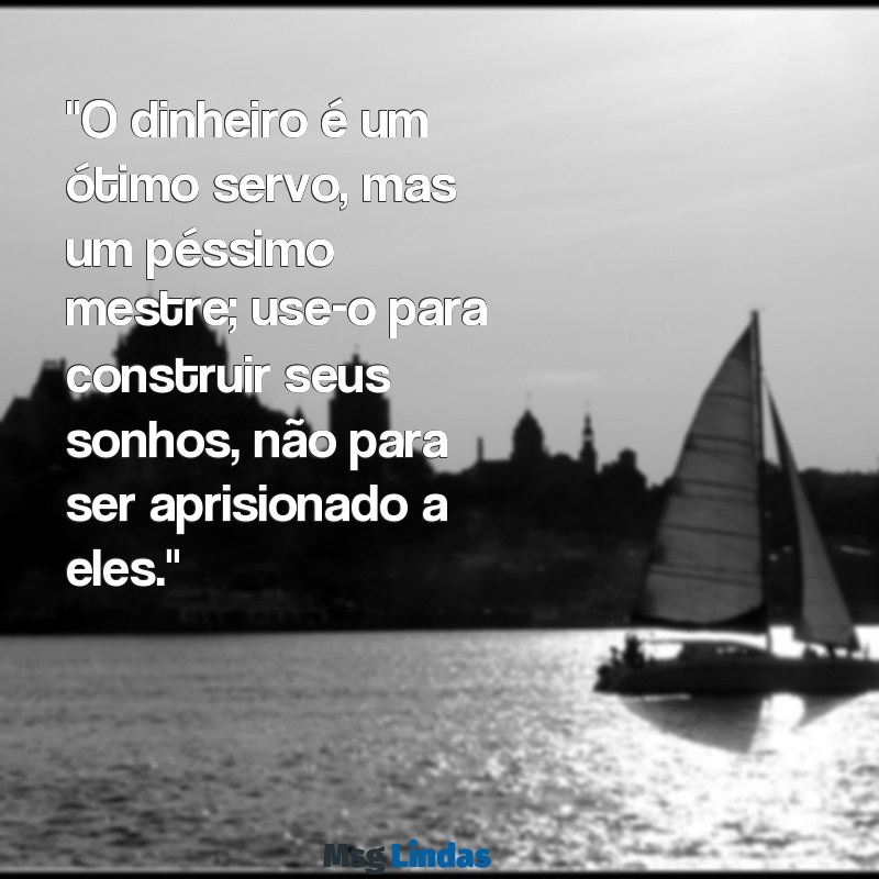 mensagens sobre dinheiro "O dinheiro é um ótimo servo, mas um péssimo mestre; use-o para construir seus sonhos, não para ser aprisionado a eles."