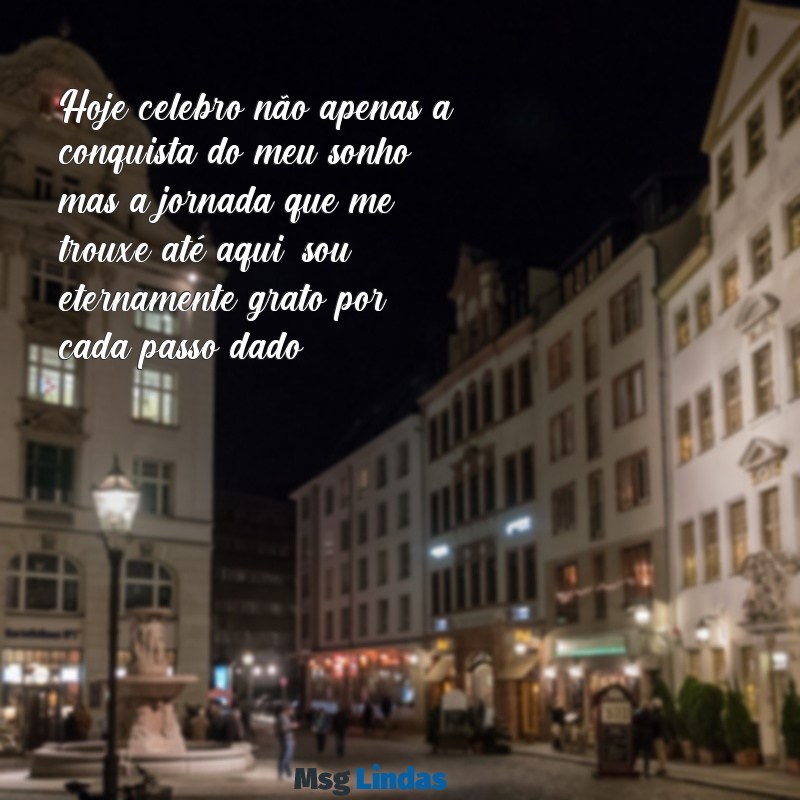 agradecimento pela realização de um sonho Hoje celebro não apenas a conquista do meu sonho, mas a jornada que me trouxe até aqui; sou eternamente grato por cada passo dado.