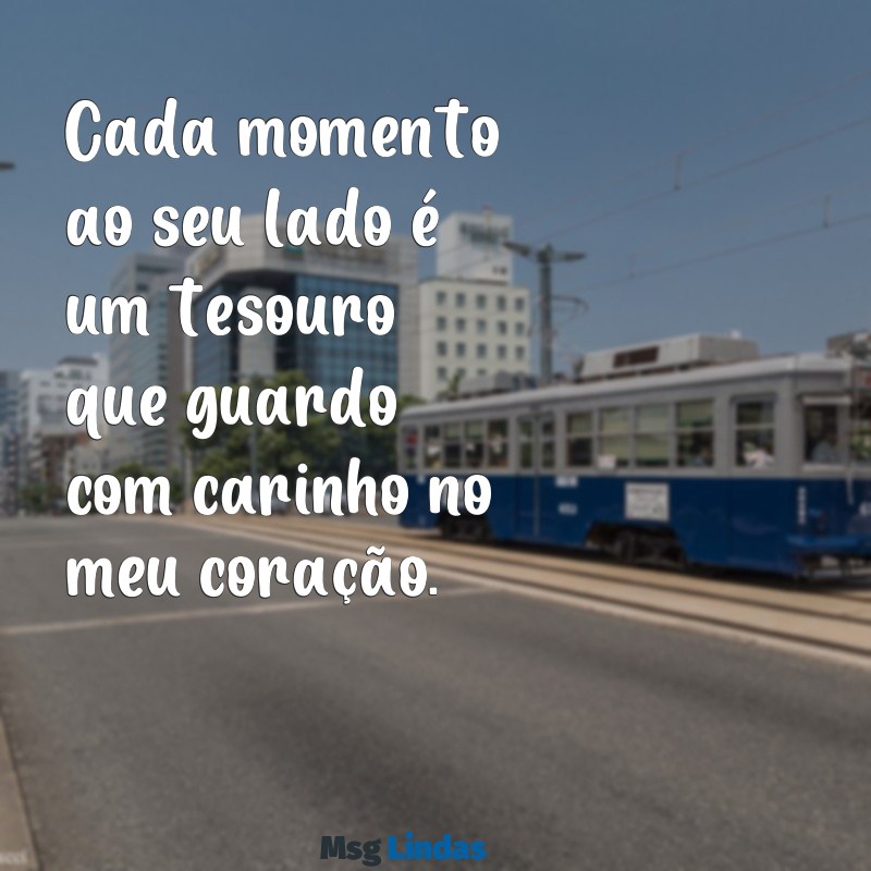 cada momento ao seu lado frases Cada momento ao seu lado é um tesouro que guardo com carinho no meu coração.