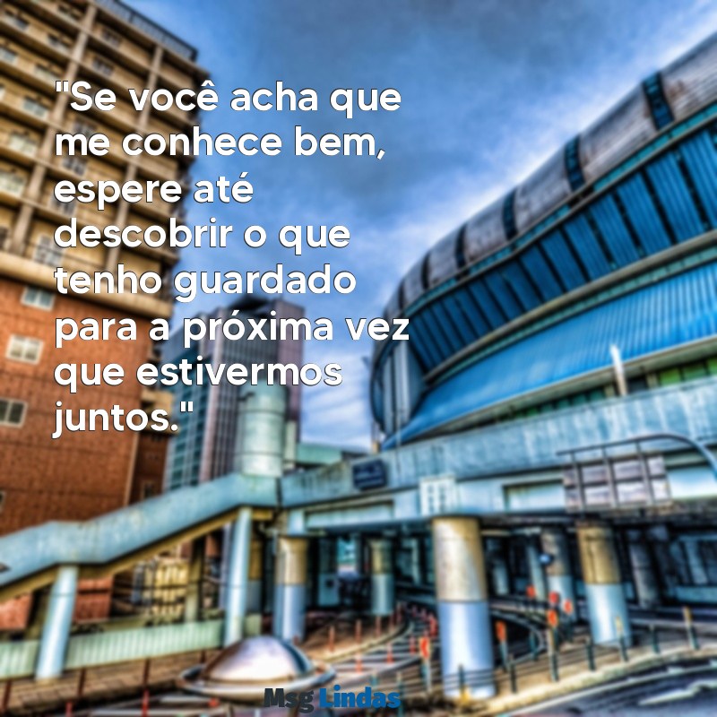 mensagens provocante para namorado "Se você acha que me conhece bem, espere até descobrir o que tenho guardado para a próxima vez que estivermos juntos."