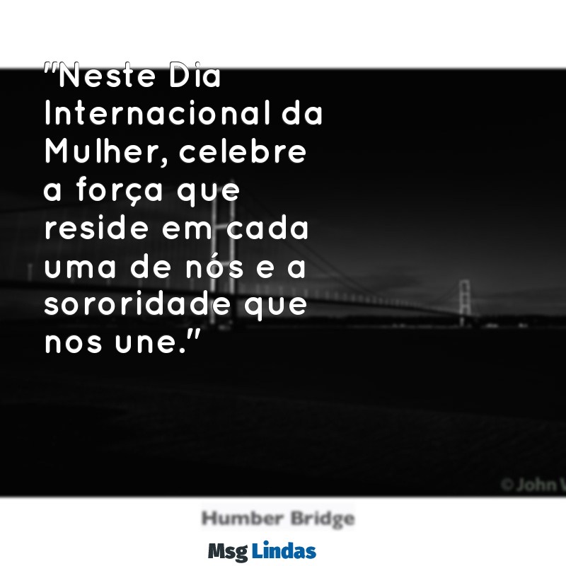 textos de dia das mulheres "Neste Dia Internacional da Mulher, celebre a força que reside em cada uma de nós e a sororidade que nos une."