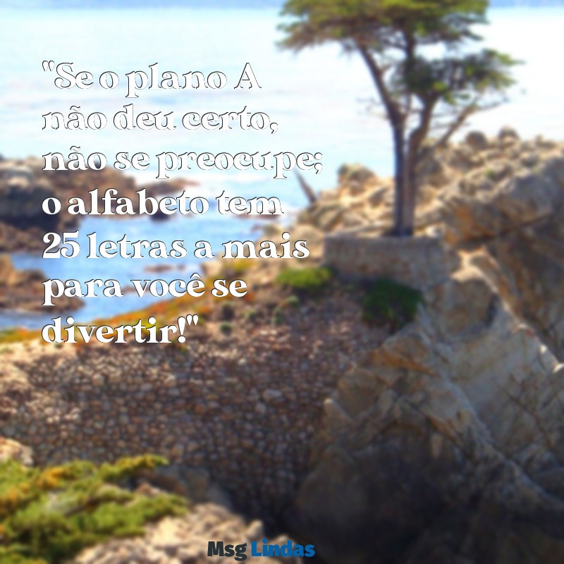 frases engraçadas e inteligentes "Se o plano A não deu certo, não se preocupe; o alfabeto tem 25 letras a mais para você se divertir!"