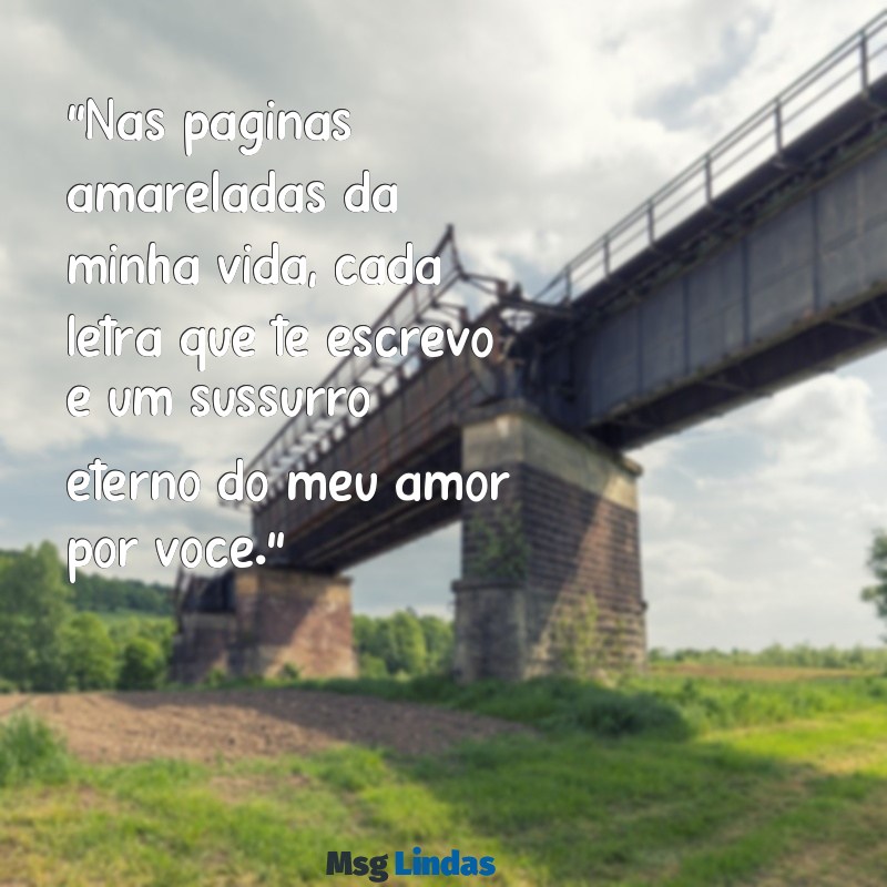 cartas de amor profundas "Nas páginas amareladas da minha vida, cada letra que te escrevo é um sussurro eterno do meu amor por você."