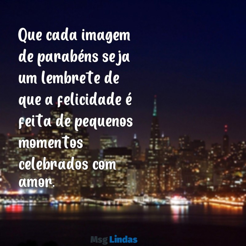 imagens de parabens Que cada imagem de parabéns seja um lembrete de que a felicidade é feita de pequenos momentos celebrados com amor.