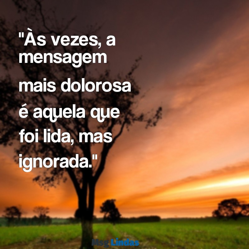 mensagens visualizada e ignorada "Às vezes, a mensagem mais dolorosa é aquela que foi lida, mas ignorada."