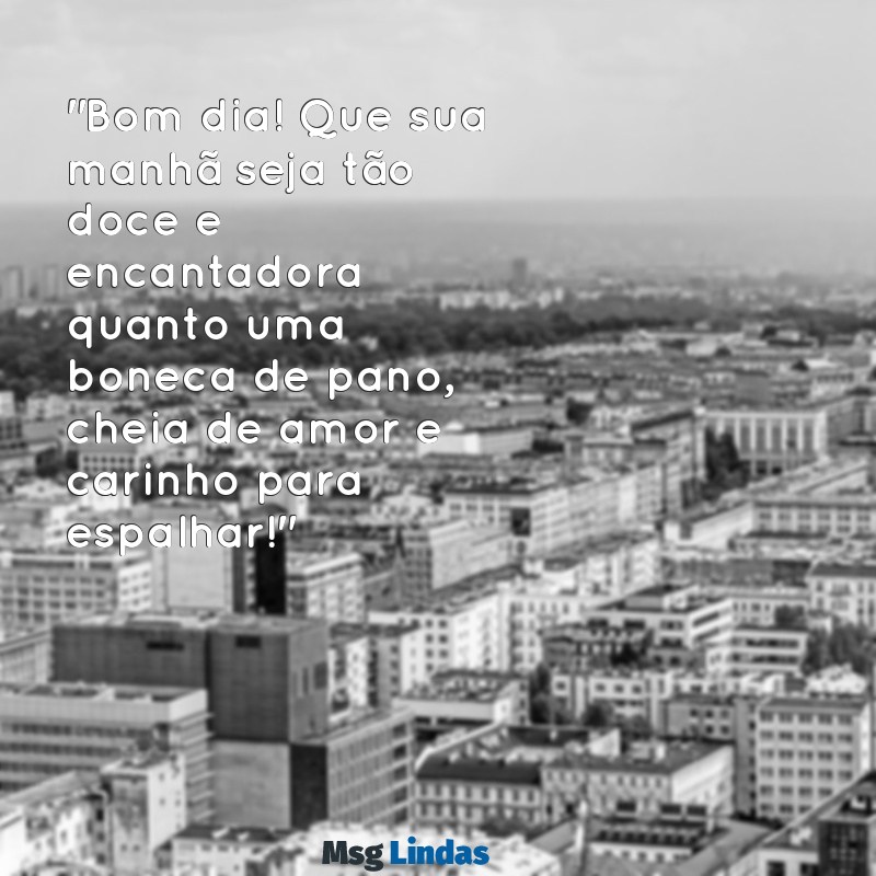 mensagens de bom dia com bonecas "Bom dia! Que sua manhã seja tão doce e encantadora quanto uma boneca de pano, cheia de amor e carinho para espalhar!"