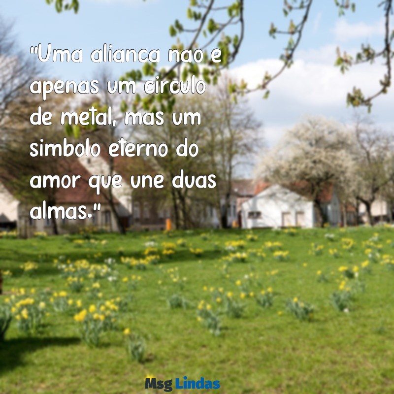 mensagens sobre aliança "Uma aliança não é apenas um círculo de metal, mas um símbolo eterno do amor que une duas almas."