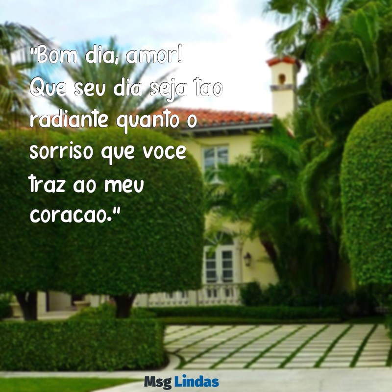 mensagens de bom dia para seu namorado "Bom dia, amor! Que seu dia seja tão radiante quanto o sorriso que você traz ao meu coração."