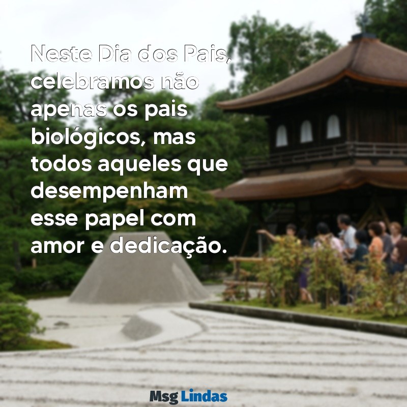 mensagens dia dos pais para todos Neste Dia dos Pais, celebramos não apenas os pais biológicos, mas todos aqueles que desempenham esse papel com amor e dedicação.